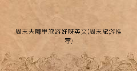 周末去哪里旅游好呀英文(周末旅游推荐)