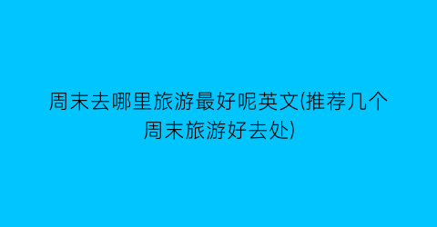 周末去哪里旅游最好呢英文(推荐几个周末旅游好去处)