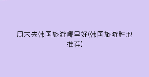 周末去韩国旅游哪里好(韩国旅游胜地推荐)