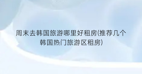 周末去韩国旅游哪里好租房(推荐几个韩国热门旅游区租房)