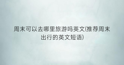 周末可以去哪里旅游吗英文(推荐周末出行的英文短语)