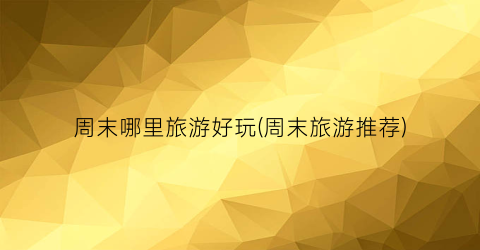 周末哪里旅游好玩(周末旅游推荐)