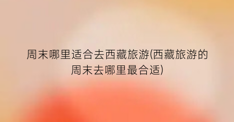周末哪里适合去西藏旅游(西藏旅游的周末去哪里最合适)