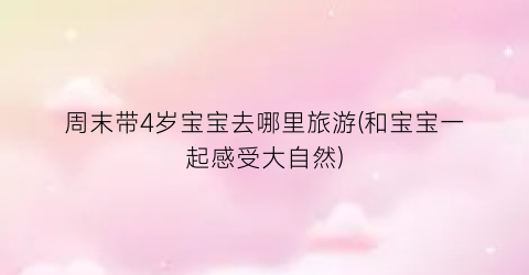 周末带4岁宝宝去哪里旅游(和宝宝一起感受大自然)