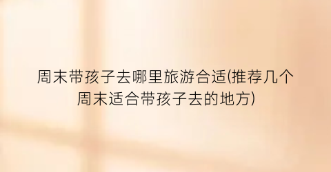 周末带孩子去哪里旅游合适(推荐几个周末适合带孩子去的地方)