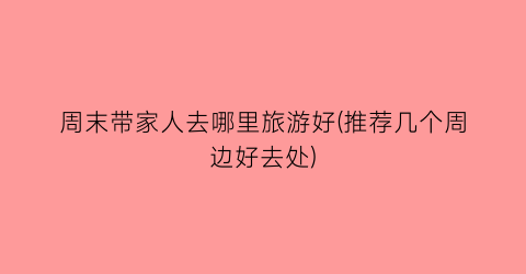 周末带家人去哪里旅游好(推荐几个周边好去处)