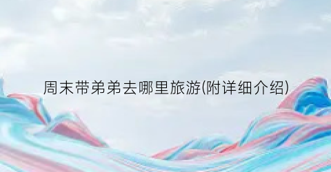 周末带弟弟去哪里旅游(附详细介绍)