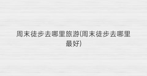 周末徒步去哪里旅游(周末徒步去哪里最好)