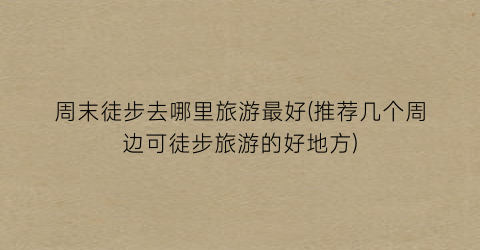 周末徒步去哪里旅游最好(推荐几个周边可徒步旅游的好地方)