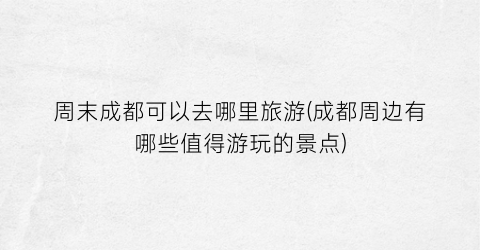 周末成都可以去哪里旅游(成都周边有哪些值得游玩的景点)