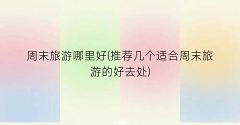 周末旅游哪里好(推荐几个适合周末旅游的好去处)