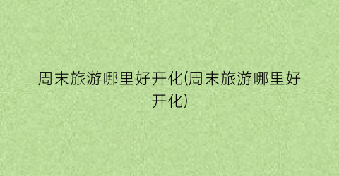 周末旅游哪里好开化(周末旅游哪里好开化)