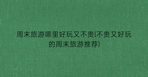 周末旅游哪里好玩又不贵(不贵又好玩的周末旅游推荐)