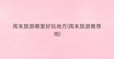 周末旅游哪里好玩地方(周末旅游推荐地)