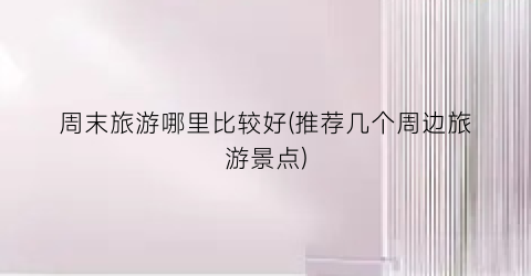 周末旅游哪里比较好(推荐几个周边旅游景点)
