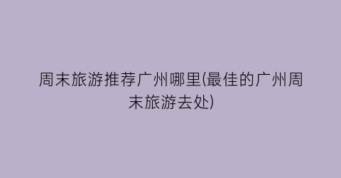 周末旅游推荐广州哪里(最佳的广州周末旅游去处)