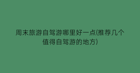 周末旅游自驾游哪里好一点(推荐几个值得自驾游的地方)