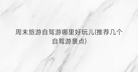 周末旅游自驾游哪里好玩儿(推荐几个自驾游景点)