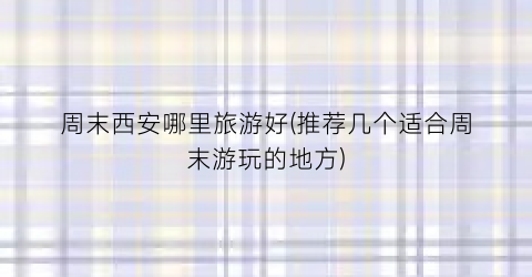 周末西安哪里旅游好(推荐几个适合周末游玩的地方)