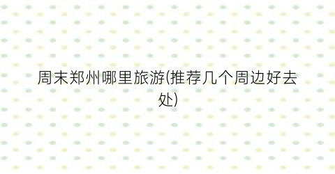 周末郑州哪里旅游(推荐几个周边好去处)