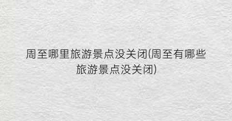 周至哪里旅游景点没关闭(周至有哪些旅游景点没关闭)