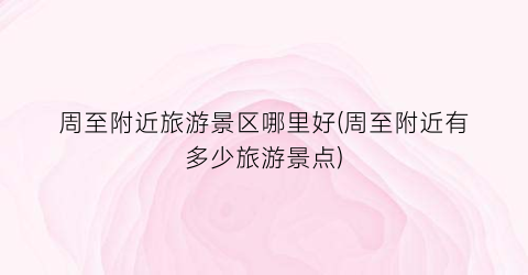 周至附近旅游景区哪里好(周至附近有多少旅游景点)