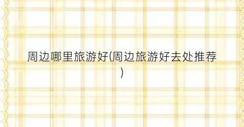 周边哪里旅游好(周边旅游好去处推荐)