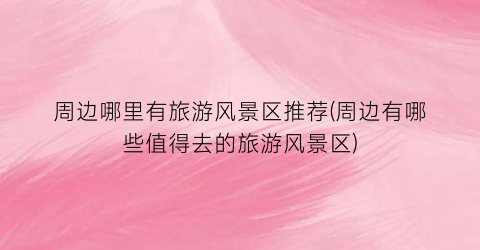 周边哪里有旅游风景区推荐(周边有哪些值得去的旅游风景区)