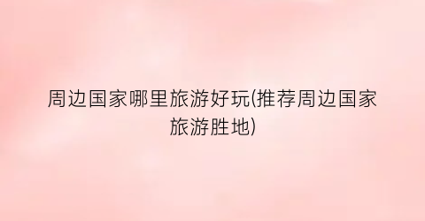 周边国家哪里旅游好玩(推荐周边国家旅游胜地)