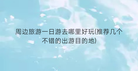周边旅游一日游去哪里好玩(推荐几个不错的出游目的地)