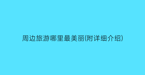 周边旅游哪里最美丽(附详细介绍)