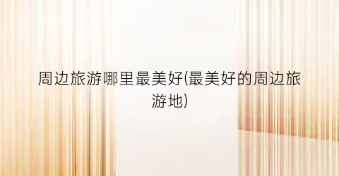 周边旅游哪里最美好(最美好的周边旅游地)