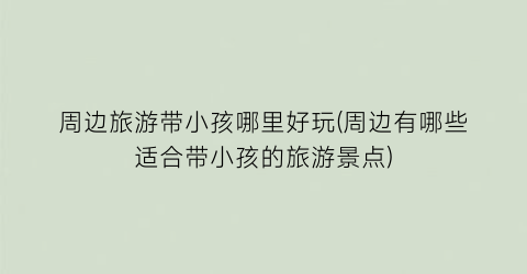 周边旅游带小孩哪里好玩(周边有哪些适合带小孩的旅游景点)