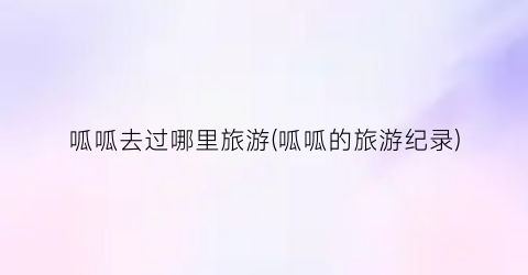 呱呱去过哪里旅游(呱呱的旅游纪录)