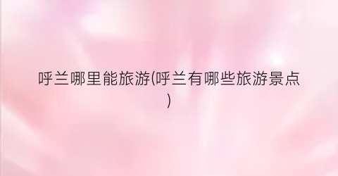 呼兰哪里能旅游(呼兰有哪些旅游景点)