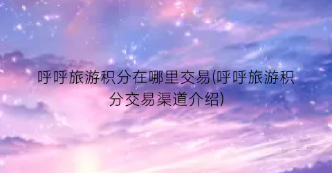 呼呼旅游积分在哪里交易(呼呼旅游积分交易渠道介绍)