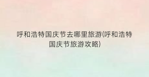 呼和浩特国庆节去哪里旅游(呼和浩特国庆节旅游攻略)