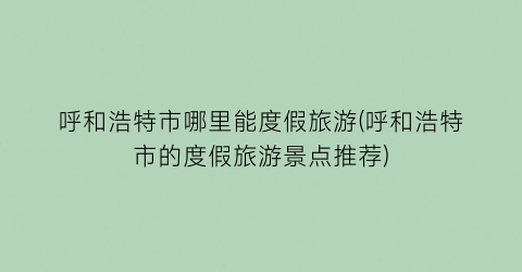 呼和浩特市哪里能度假旅游(呼和浩特市的度假旅游景点推荐)