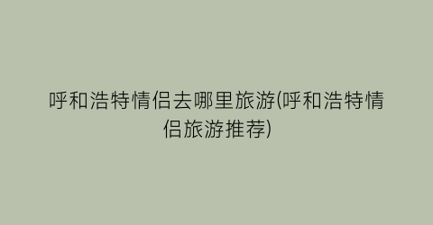 呼和浩特情侣去哪里旅游(呼和浩特情侣旅游推荐)