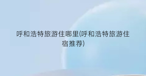 呼和浩特旅游住哪里(呼和浩特旅游住宿推荐)