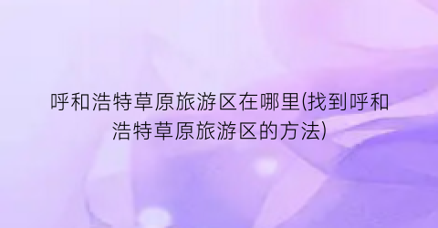 呼和浩特草原旅游区在哪里(找到呼和浩特草原旅游区的方法)
