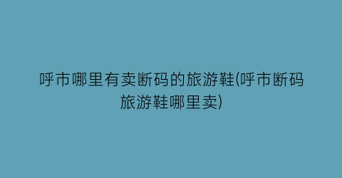 呼市哪里有卖断码的旅游鞋(呼市断码旅游鞋哪里卖)