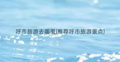呼市旅游去哪里(推荐呼市旅游景点)