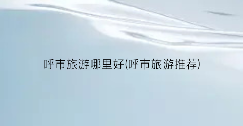 呼市旅游哪里好(呼市旅游推荐)