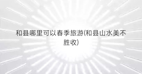 和县哪里可以春季旅游(和县山水美不胜收)
