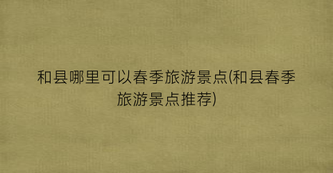 和县哪里可以春季旅游景点(和县春季旅游景点推荐)