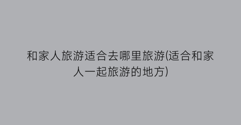和家人旅游适合去哪里旅游(适合和家人一起旅游的地方)