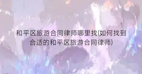 和平区旅游合同律师哪里找(如何找到合适的和平区旅游合同律师)