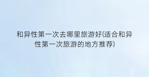 和异性第一次去哪里旅游好(适合和异性第一次旅游的地方推荐)