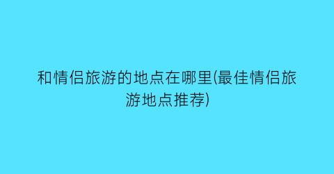 和情侣旅游的地点在哪里(最佳情侣旅游地点推荐)